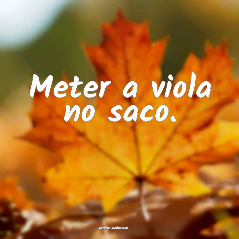 Meter a viola no saco.
...