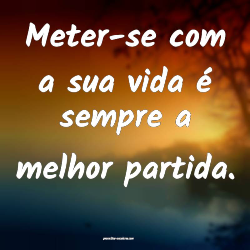 Meter-se com a sua vida é sempre a melhor partida.
...