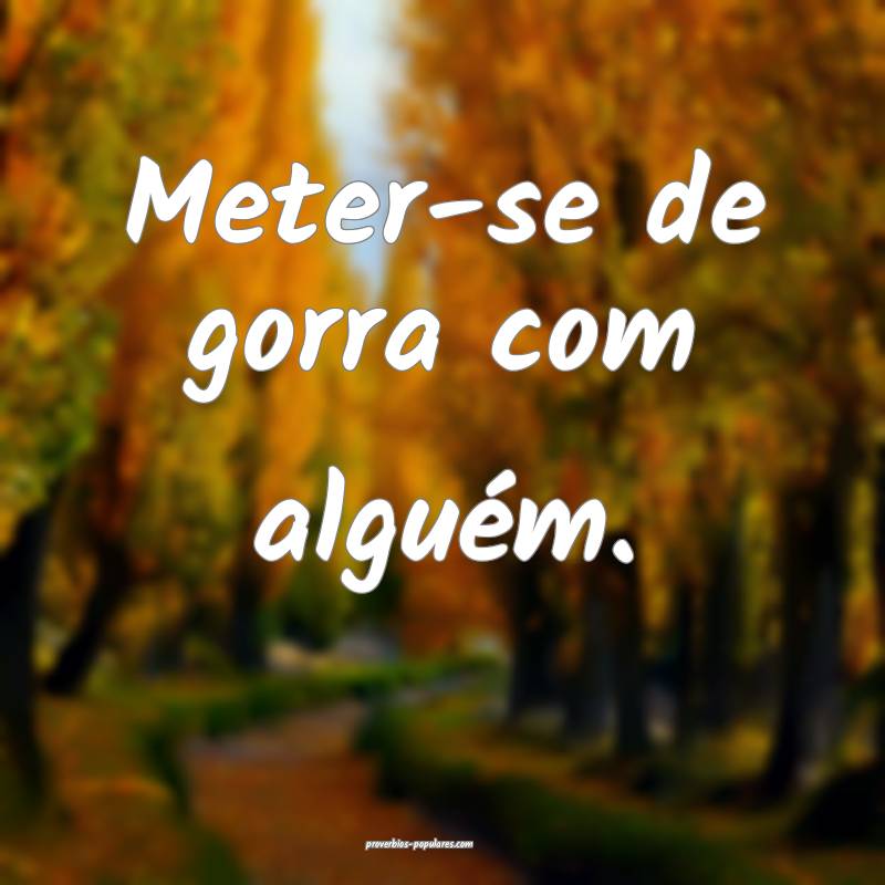 Meter-se de gorra com alguém.
...