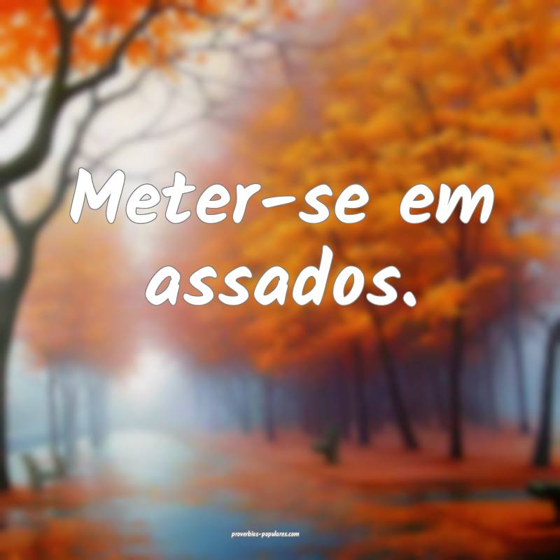 Meter-se em assados.
 ...