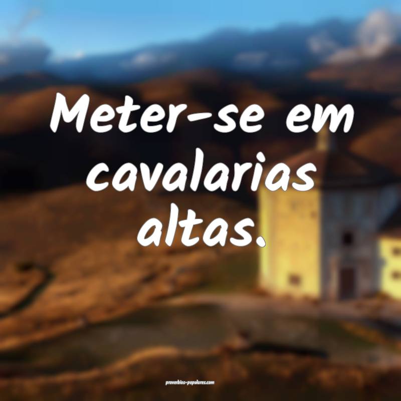 Meter-se em cavalarias altas.
...
