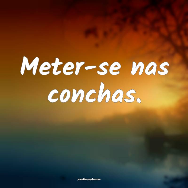 Meter-se nas conchas.
...
