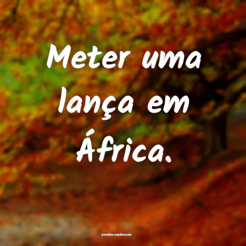 Meter uma lança em África.
...