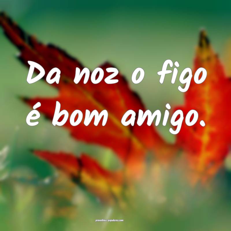 Da noz o figo é bom amigo.
...