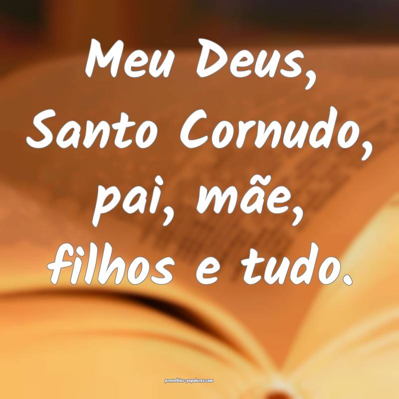 Meu Deus, Santo Cornudo, pai, mãe, filhos e tudo.
...