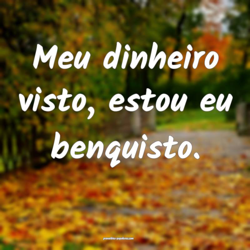 Meu dinheiro visto, estou eu benquisto.
 ...