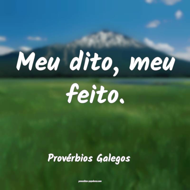 Meu dito, meu feito.
...