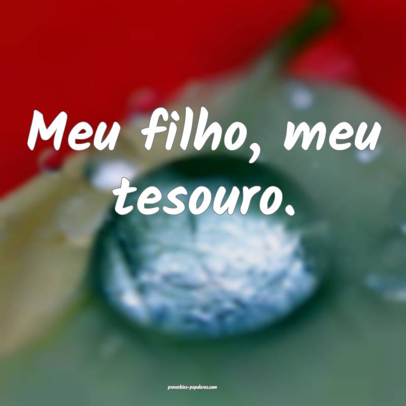 Meu filho, meu tesouro.
...