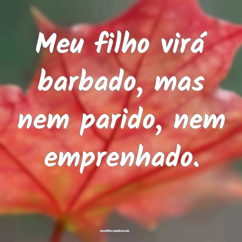 Meu filho virá barbado, mas nem parido, nem emprenhado.
...