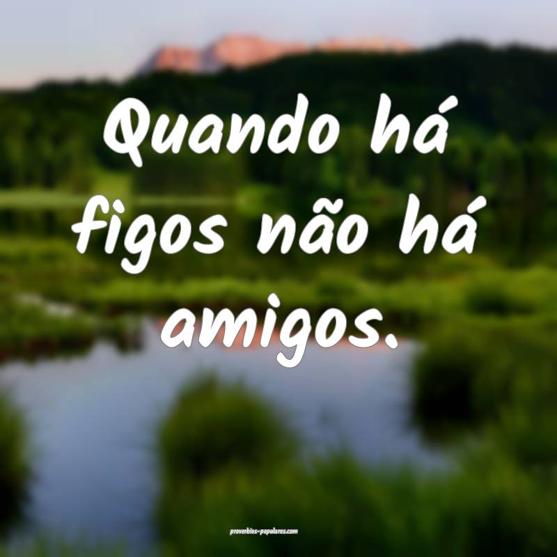 Quando há figos não há amigos.
 ...