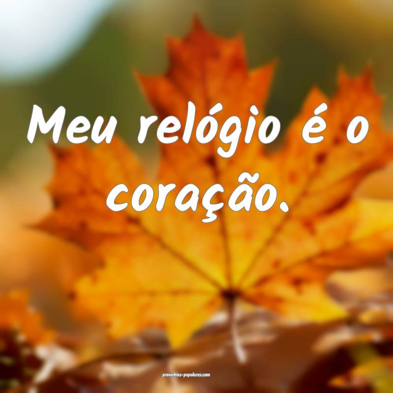 Meu relógio é o coração.
 ...