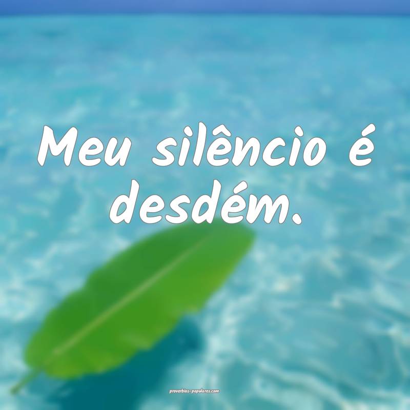 Meu silêncio é desdém.
...
