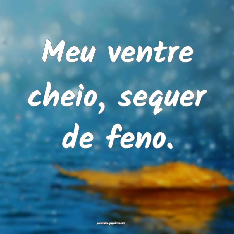 Meu ventre cheio, sequer de feno.
...