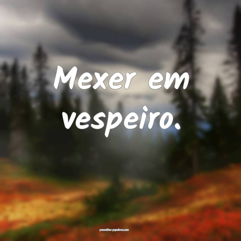 Mexer em vespeiro.
...