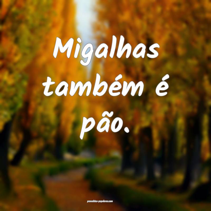 Migalhas também é pão.
...