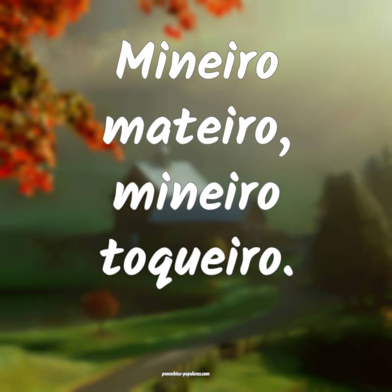 Mineiro mateiro, mineiro toqueiro.
...