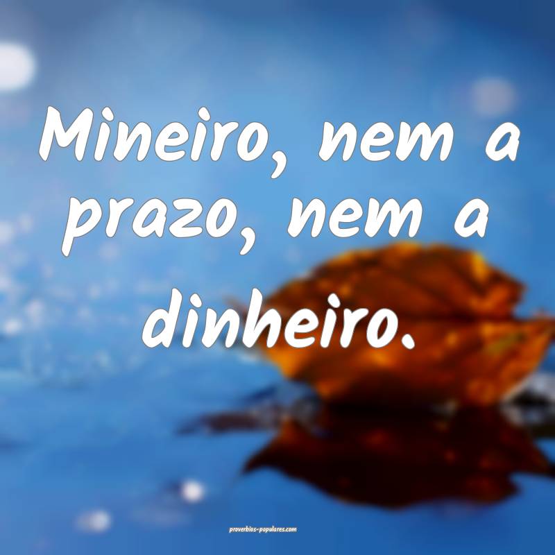 Mineiro, nem a prazo, nem a dinheiro.
...