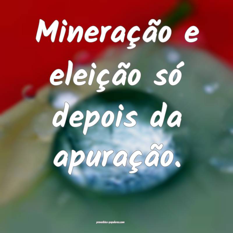 Mineração e eleição só depois da apuração.
 ...