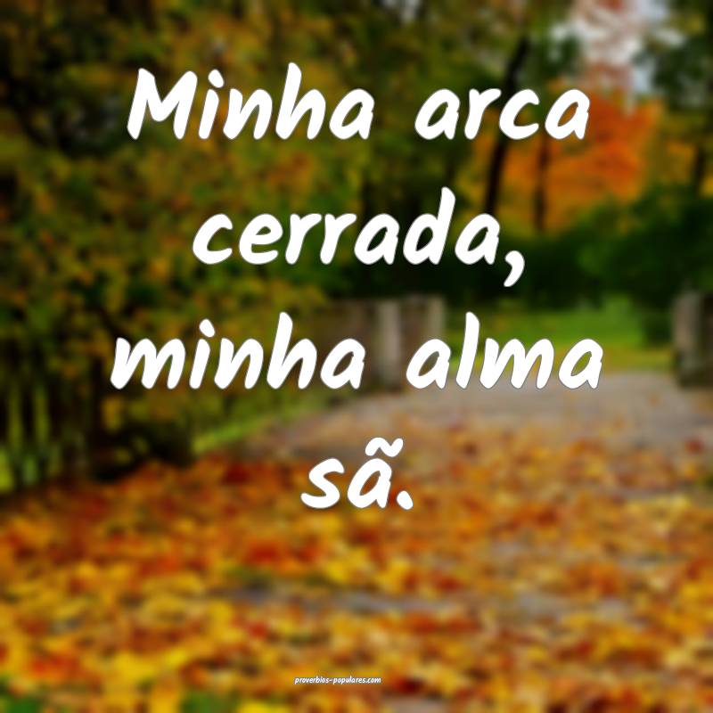 Minha arca cerrada, minha alma sã.
 ...