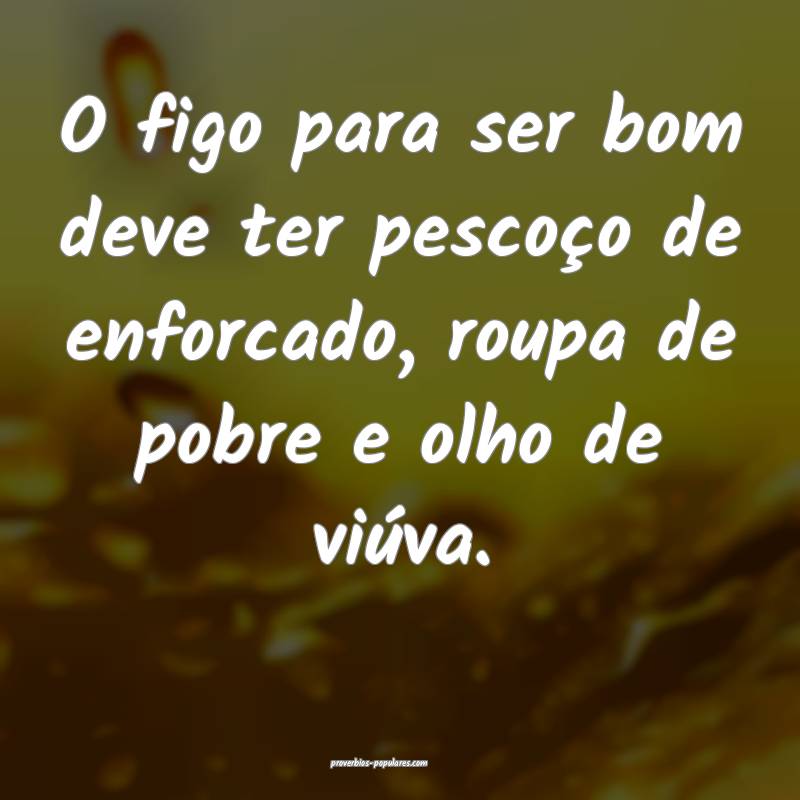 O figo para ser bom deve ter pescoço de enforcado, roupa de pobre e o...