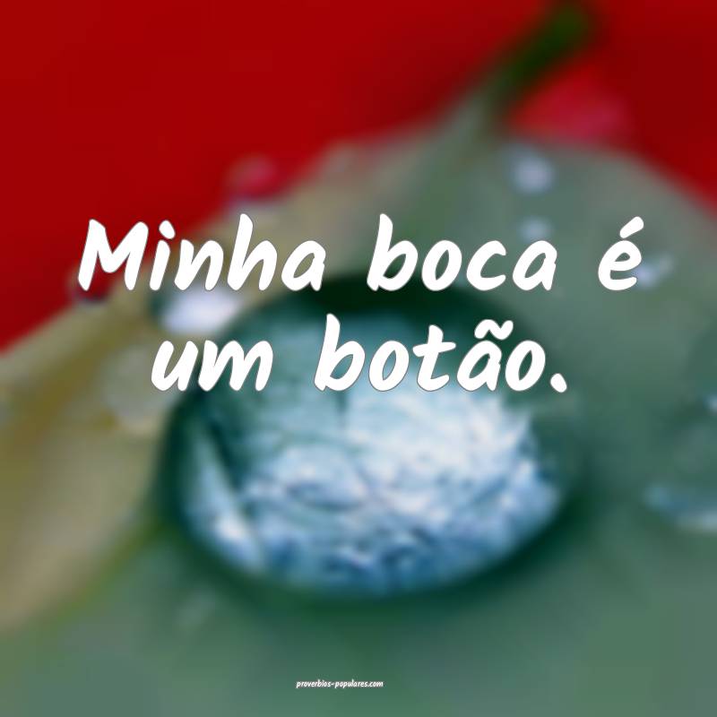 Minha boca é um botão.
...