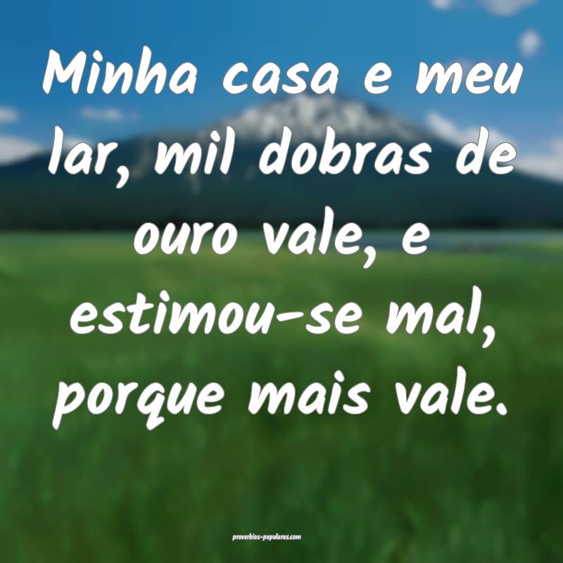 Minha casa e meu lar, mil dobras de ouro vale, e estimou-se mal, porqu...