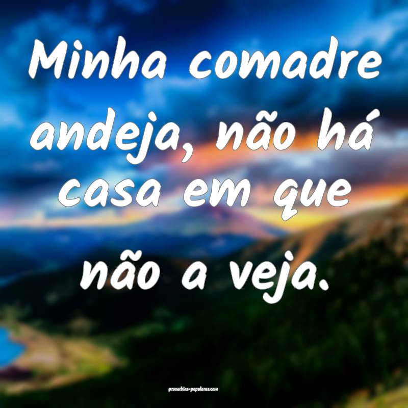 Minha comadre andeja, não há casa em que não a veja.
...