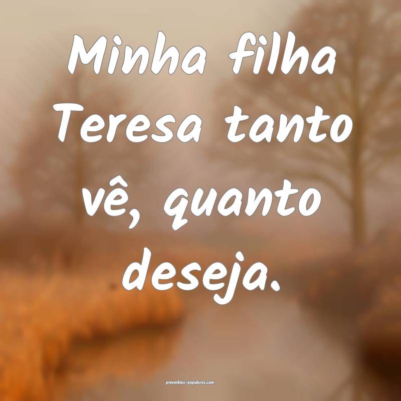 Minha filha Teresa tanto vê, quanto deseja.
 ...