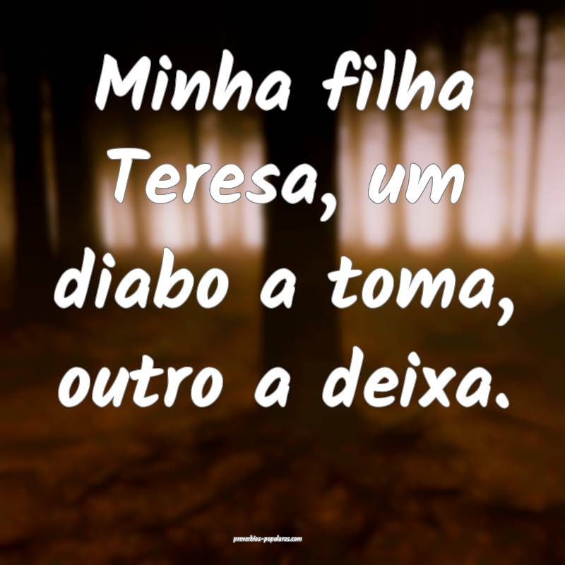 Minha filha Teresa, um diabo a toma, outro a deixa.
...
