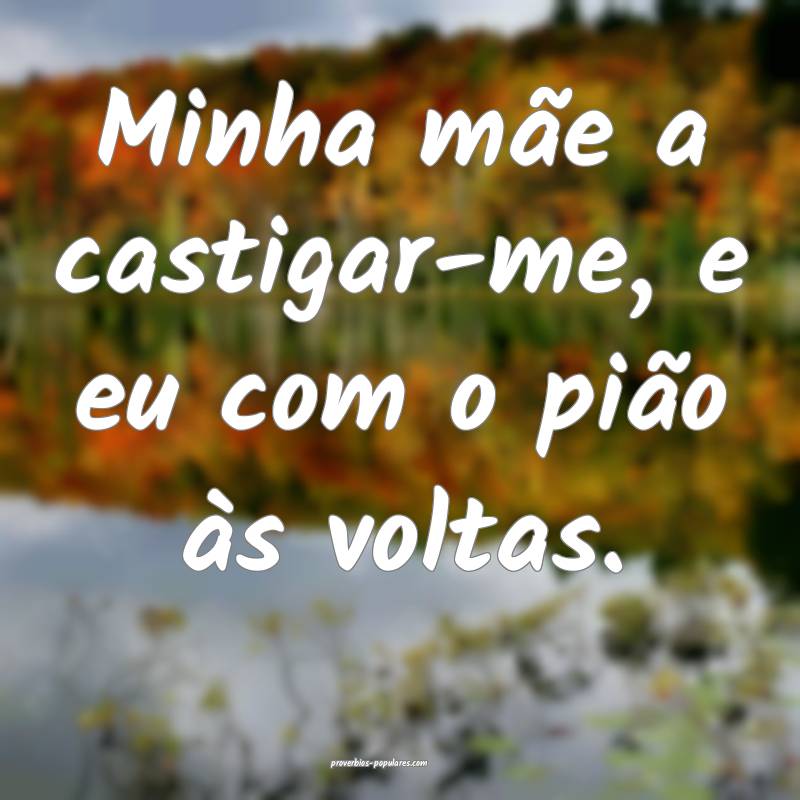 Minha mãe a castigar-me, e eu com o pião às voltas.
...