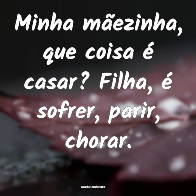 Minha mãezinha, que coisa é casar? Filha, é sofrer, parir, chorar.
...