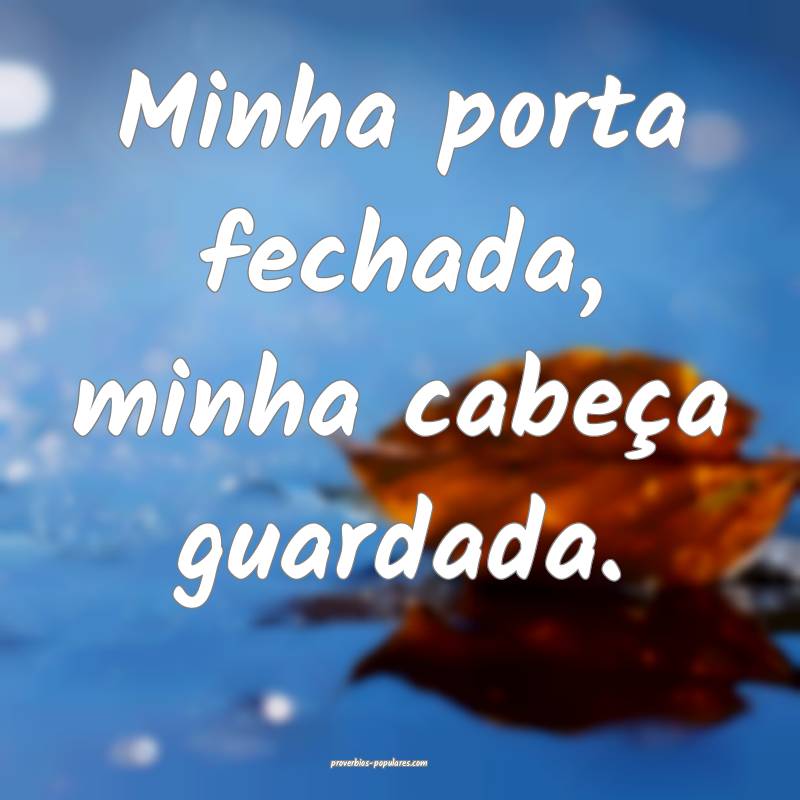 Minha porta fechada, minha cabeça guardada.
...