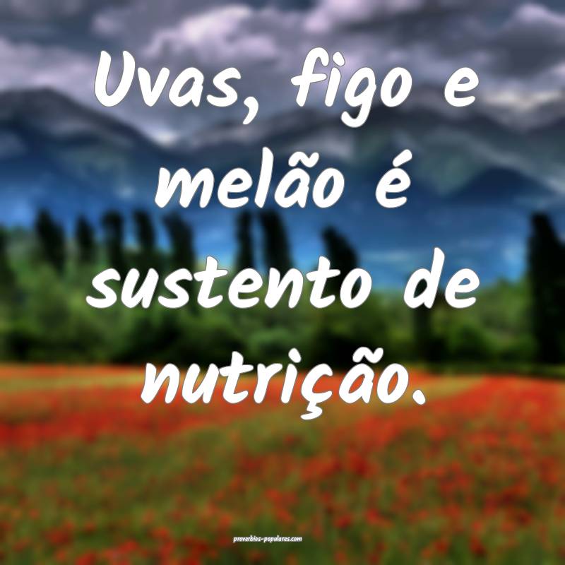 Uvas, figo e melão é sustento de nutrição.
 ...