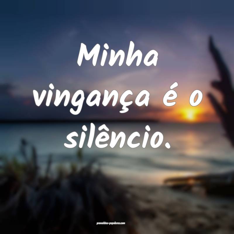 Minha vingança é o silêncio.
...