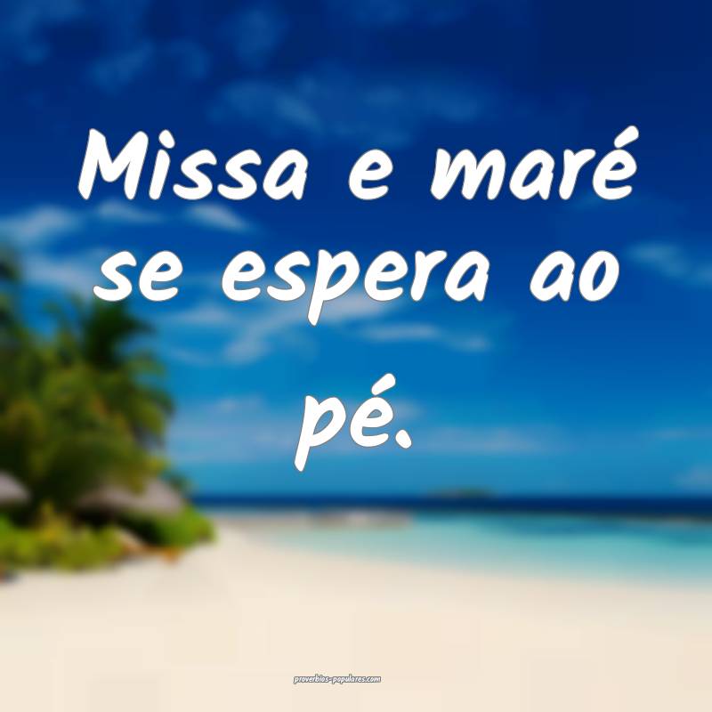 Missa e maré se espera ao pé.
...