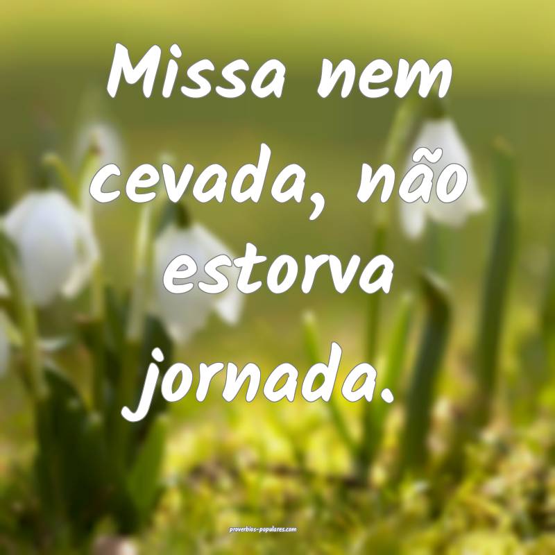 Missa nem cevada, não estorva jornada.
...