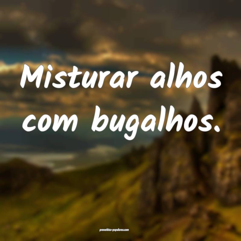 Misturar alhos com bugalhos.
...
