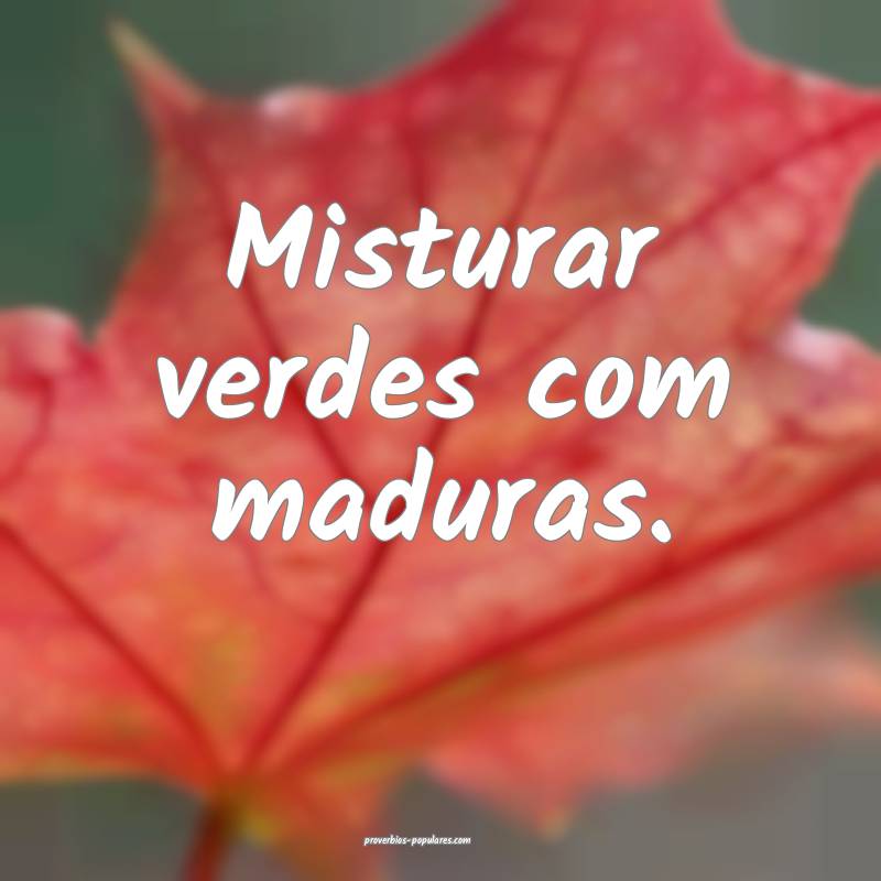 Misturar verdes com maduras.
...