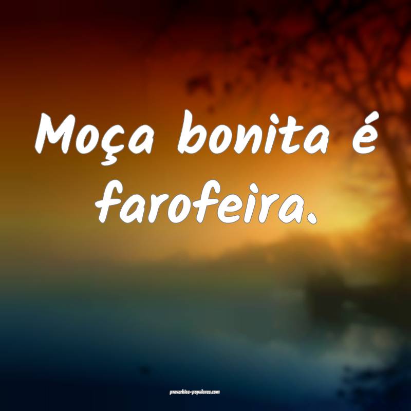 Moça bonita é farofeira.
 ...
