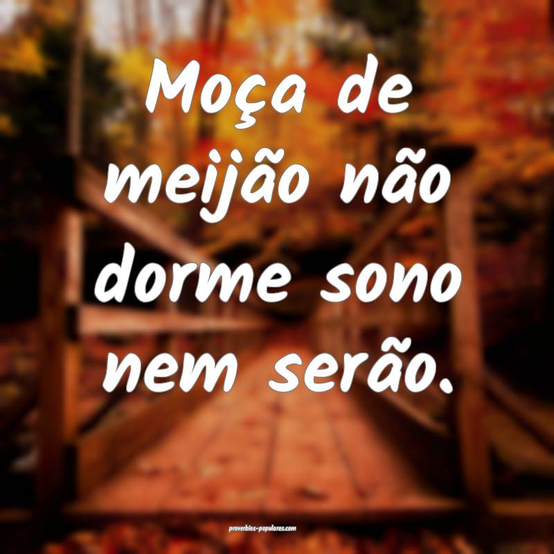 Moça de meijão não dorme sono nem serão.
...