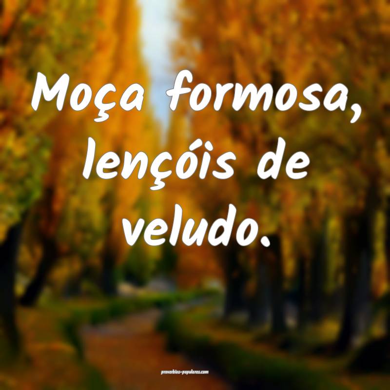 Moça formosa, lençóis de veludo.
...