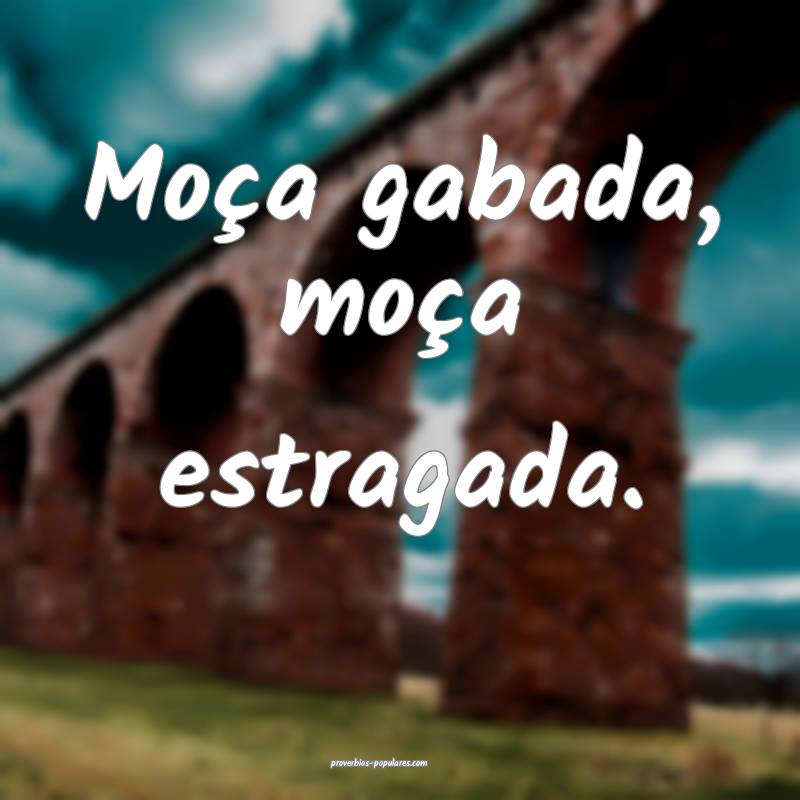 Moça gabada, moça estragada.
...