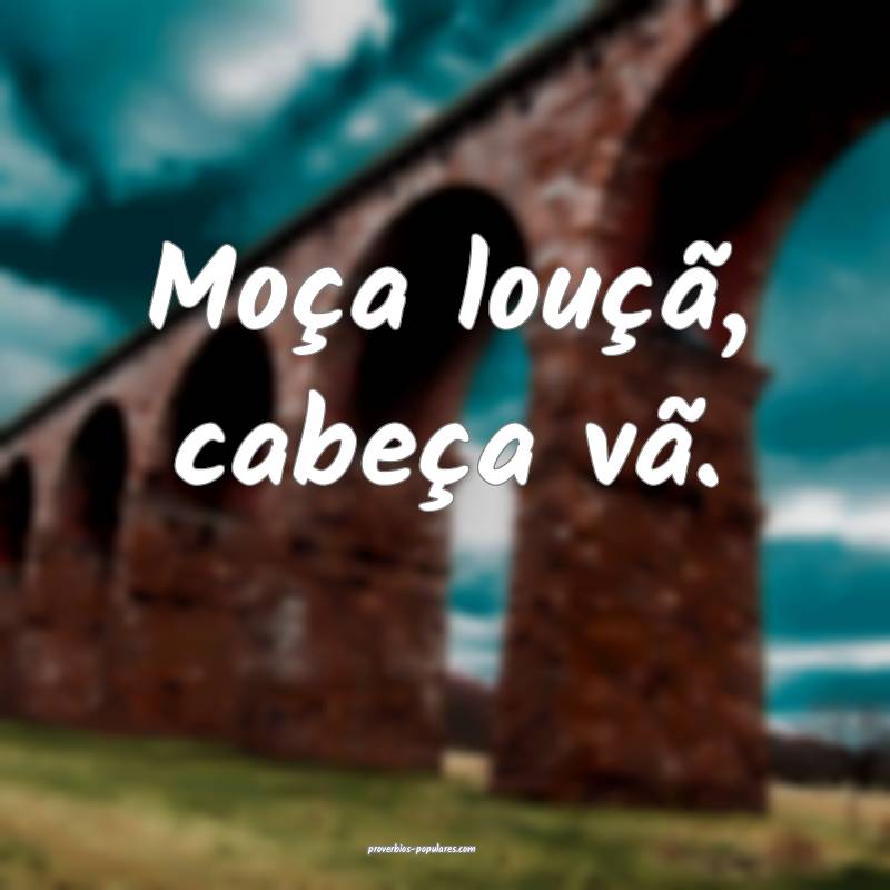 Moça louçã, cabeça vã.
...