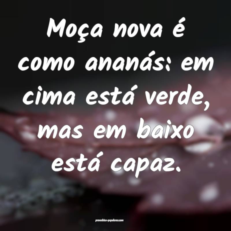 Moça nova é como ananás: em cima está verde, mas em baixo está ca...