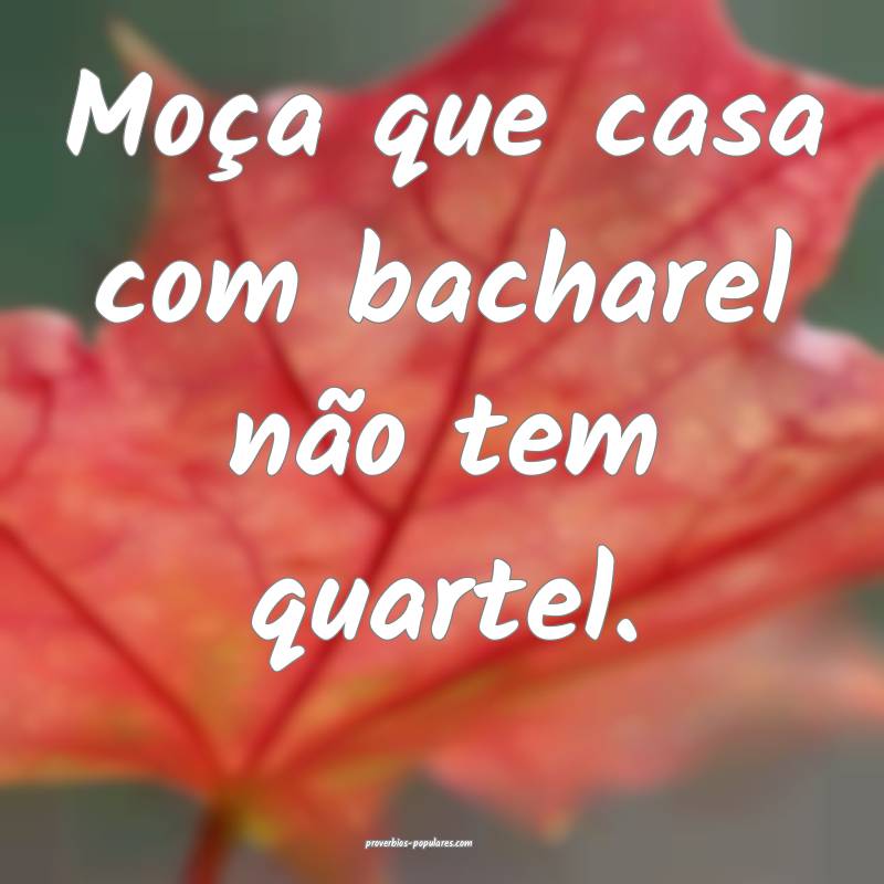 Moça que casa com bacharel não tem quartel.
...