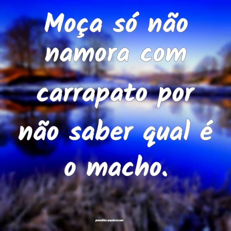 Moça só não namora com carrapato por não saber qual é o macho.
...