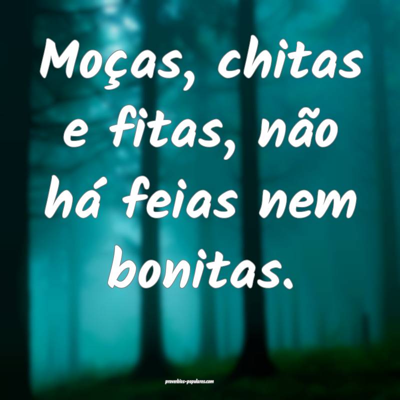Moças, chitas e fitas, não há feias nem bonitas.
...