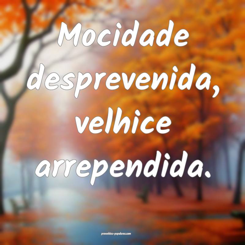 Mocidade desprevenida, velhice arrependida.
...