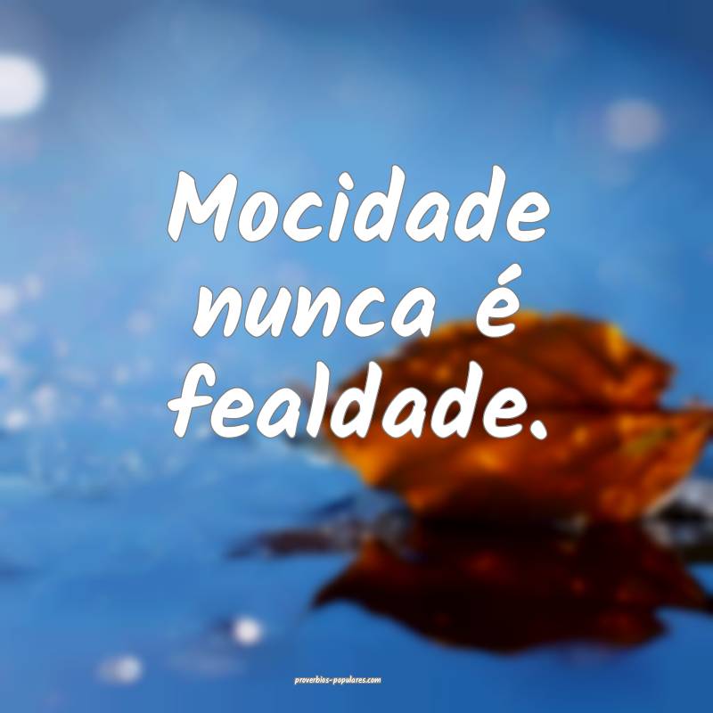 Mocidade nunca é fealdade.
...