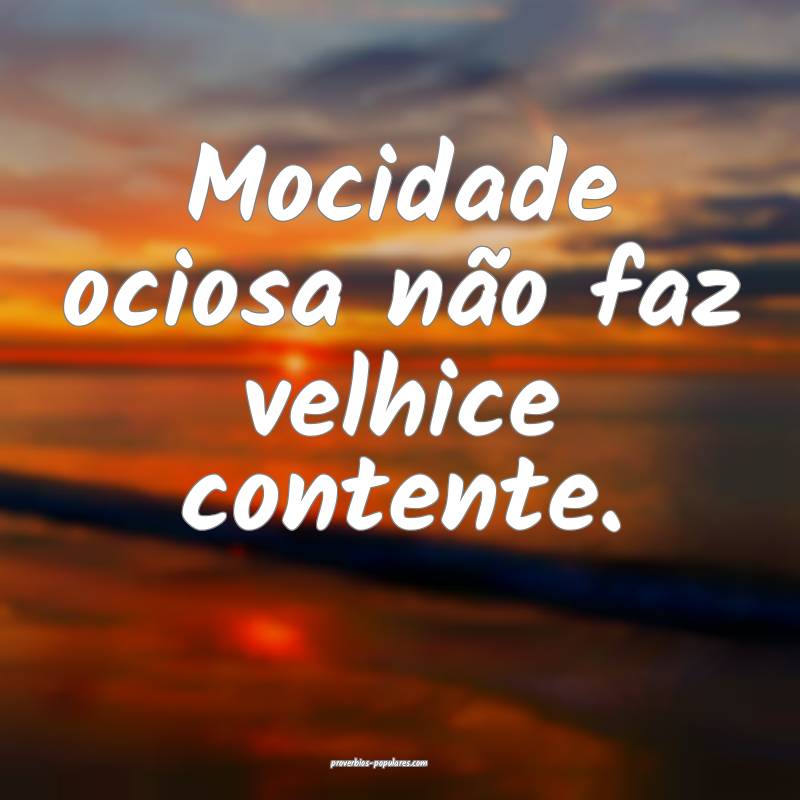 Mocidade ociosa não faz velhice contente.
 ...